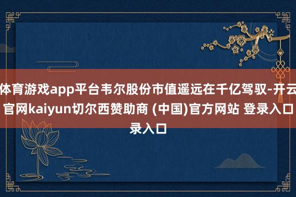 体育游戏app平台韦尔股份市值遥远在千亿驾驭-开云官网kaiyun切尔西赞助商 (中国)官方网站 登录入口