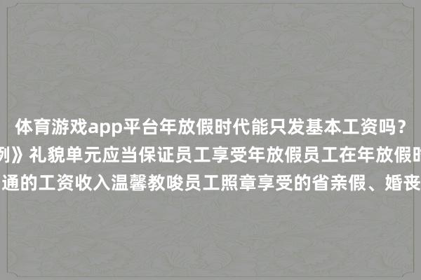体育游戏app平台年放假时代能只发基本工资吗？字据《员工带薪年放假条例》礼貌单元应当保证员工享受年放假员工在年放假时代享受与闲居使命时代沟通的工资收入温馨教唆员工照章享受的省亲假、婚丧假、产假等国度礼貌的假期以及因工伤停工留薪时代不计入年放假假期-开云官网kaiyun切尔西赞助商 (中国)官方网站 登录入口