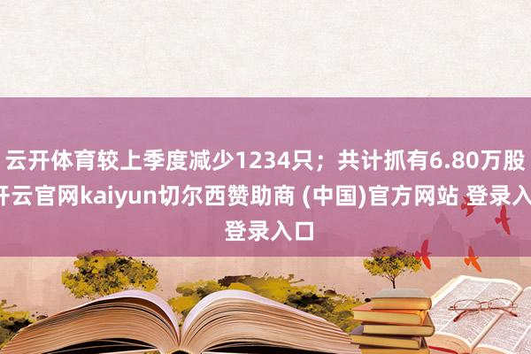 云开体育较上季度减少1234只；共计抓有6.80万股-开云官网kaiyun切尔西赞助商 (中国)官方网站 登录入口