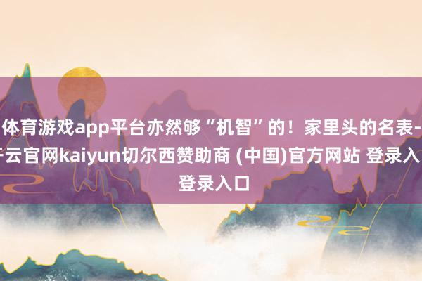 体育游戏app平台亦然够“机智”的!家里头的名表-开云官网kaiyun切尔西赞助商 (中国)官方网站 登录入口