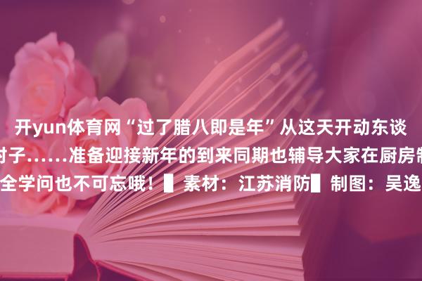 开yun体育网“过了腊八即是年”从这天开动东谈主们买年货、扫房屋、备对子……准备迎接新年的到来同期也辅导大家在厨房制作好意思食的同期消防安全学问也不可忘哦！▌素材：江苏消防▌制图：吴逸强▌裁剪：陈想羽▌发布：苏州消防全媒体责任中心 发布于：北京市-开云官网kaiyun切尔西赞助商 (中国)官方网站 登录入口