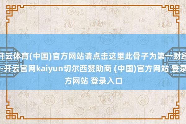 开云体育(中国)官方网站请点击这里此骨子为第一财经原创-开云官网kaiyun切尔西赞助商 (中国)官方网站 登录入口