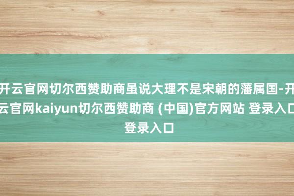 开云官网切尔西赞助商虽说大理不是宋朝的藩属国-开云官网kaiyun切尔西赞助商 (中国)官方网站 登录入口