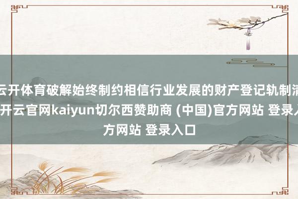 云开体育破解始终制约相信行业发展的财产登记轨制清苦-开云官网kaiyun切尔西赞助商 (中国)官方网站 登录入口