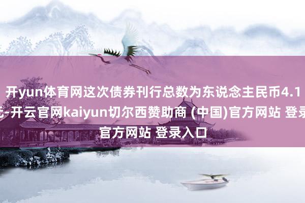 开yun体育网这次债券刊行总数为东说念主民币4.15亿元-开云官网kaiyun切尔西赞助商 (中国)官方网站 登录入口