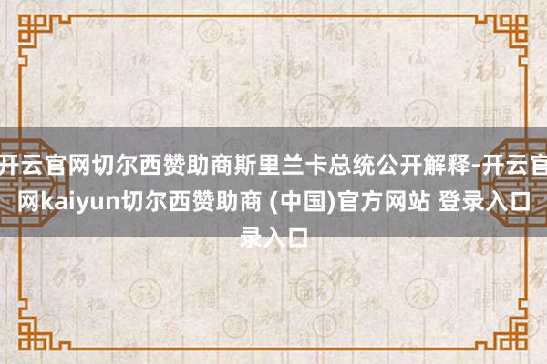 开云官网切尔西赞助商斯里兰卡总统公开解释-开云官网kaiyun切尔西赞助商 (中国)官方网站 登录入口