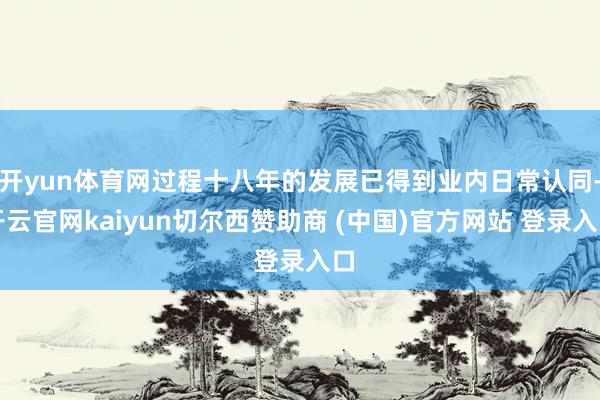 开yun体育网过程十八年的发展已得到业内日常认同-开云官网kaiyun切尔西赞助商 (中国)官方网站 登录入口