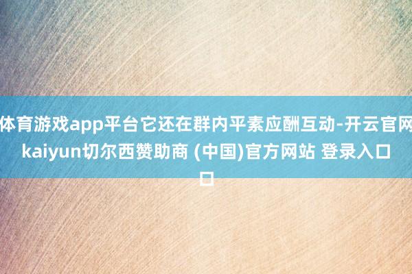 体育游戏app平台它还在群内平素应酬互动-开云官网kaiyun切尔西赞助商 (中国)官方网站 登录入口