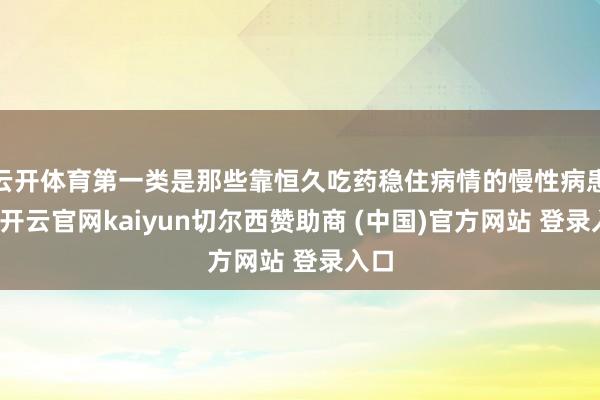 云开体育第一类是那些靠恒久吃药稳住病情的慢性病患者-开云官网kaiyun切尔西赞助商 (中国)官方网站 登录入口