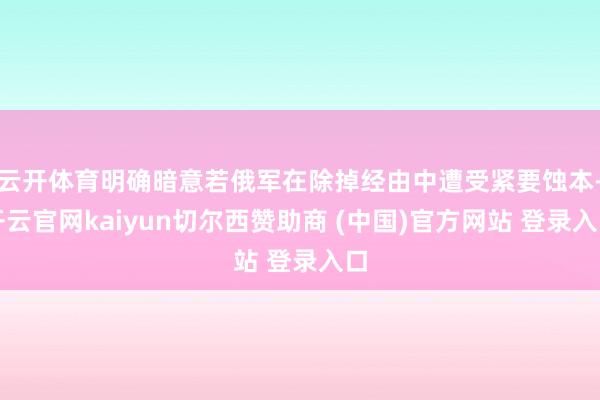 云开体育明确暗意若俄军在除掉经由中遭受紧要蚀本-开云官网kaiyun切尔西赞助商 (中国)官方网站 登录入口