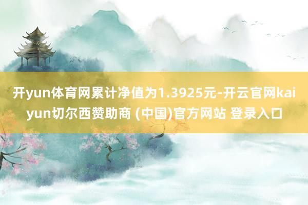 开yun体育网累计净值为1.3925元-开云官网kaiyun切尔西赞助商 (中国)官方网站 登录入口