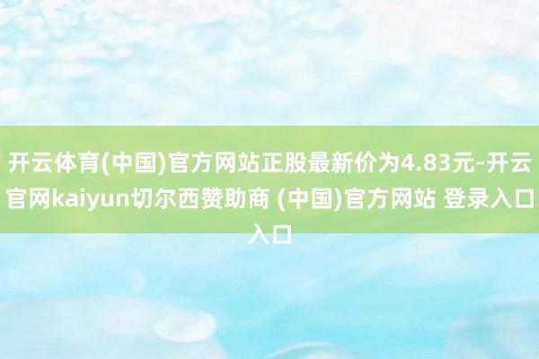开云体育(中国)官方网站正股最新价为4.83元-开云官网kaiyun切尔西赞助商 (中国)官方网站 登录入口