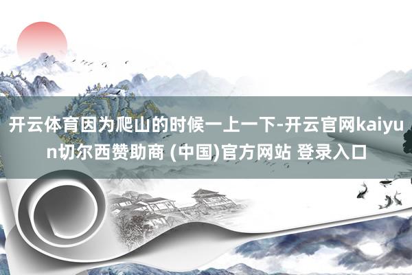 开云体育因为爬山的时候一上一下-开云官网kaiyun切尔西赞助商 (中国)官方网站 登录入口