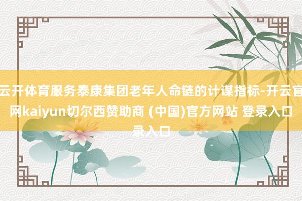 云开体育服务泰康集团老年人命链的计谋指标-开云官网kaiyun切尔西赞助商 (中国)官方网站 登录入口