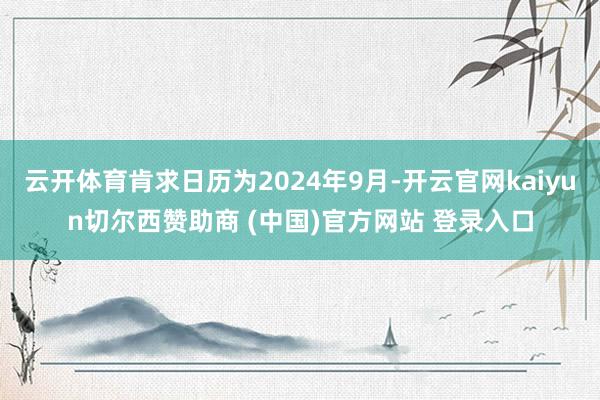 云开体育肯求日历为2024年9月-开云官网kaiyun切尔西赞助商 (中国)官方网站 登录入口