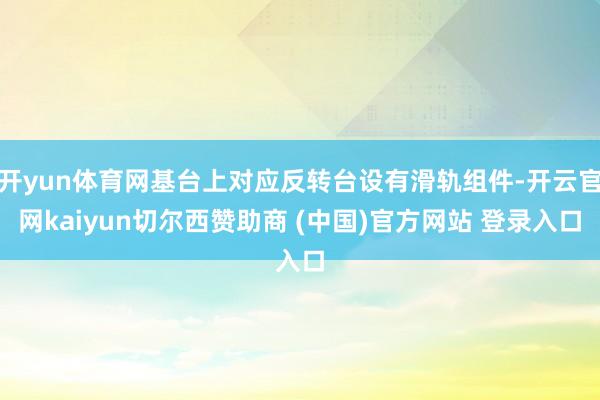 开yun体育网基台上对应反转台设有滑轨组件-开云官网kaiyun切尔西赞助商 (中国)官方网站 登录入口