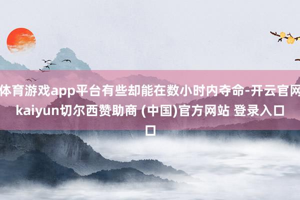 体育游戏app平台有些却能在数小时内夺命-开云官网kaiyun切尔西赞助商 (中国)官方网站 登录入口