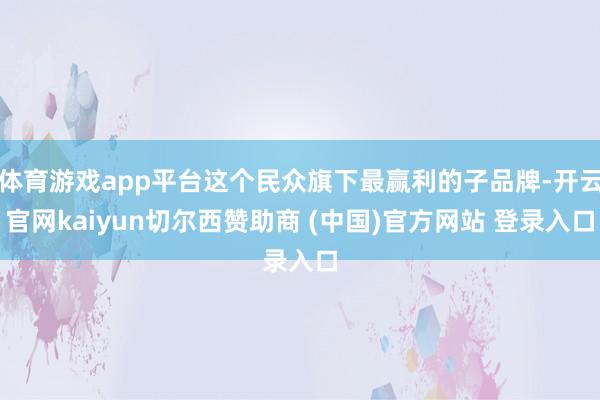 体育游戏app平台这个民众旗下最赢利的子品牌-开云官网kaiyun切尔西赞助商 (中国)官方网站 登录入口