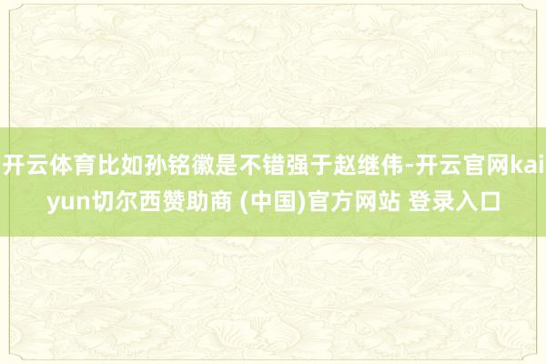 开云体育比如孙铭徽是不错强于赵继伟-开云官网kaiyun切尔西赞助商 (中国)官方网站 登录入口