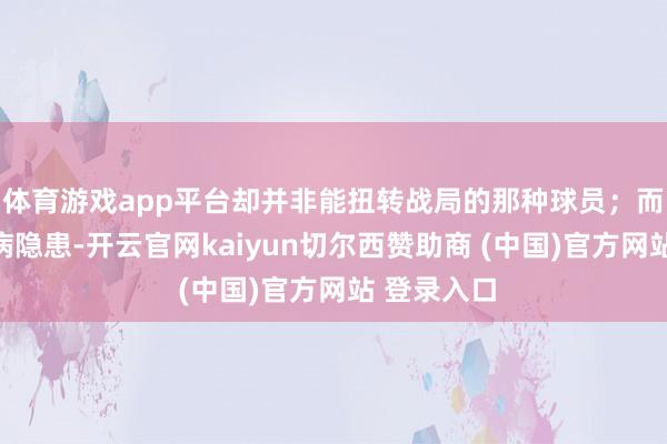 体育游戏app平台却并非能扭转战局的那种球员；而盖利有伤病隐患-开云官网kaiyun切尔西赞助商 (中国)官方网站 登录入口
