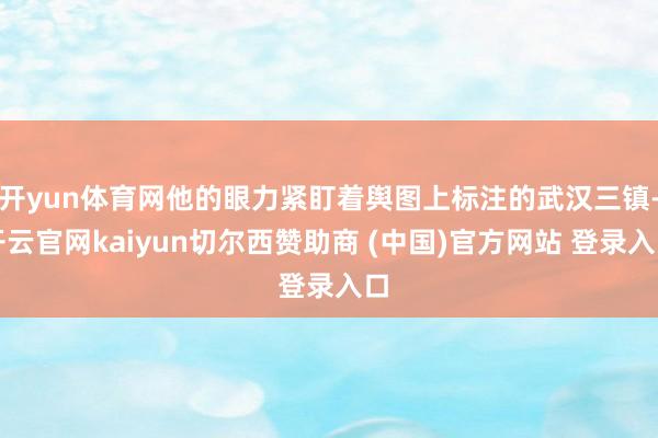 开yun体育网他的眼力紧盯着舆图上标注的武汉三镇-开云官网kaiyun切尔西赞助商 (中国)官方网站 登录入口