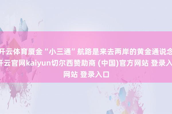 开云体育厦金“小三通”航路是来去两岸的黄金通说念-开云官网kaiyun切尔西赞助商 (中国)官方网站 登录入口