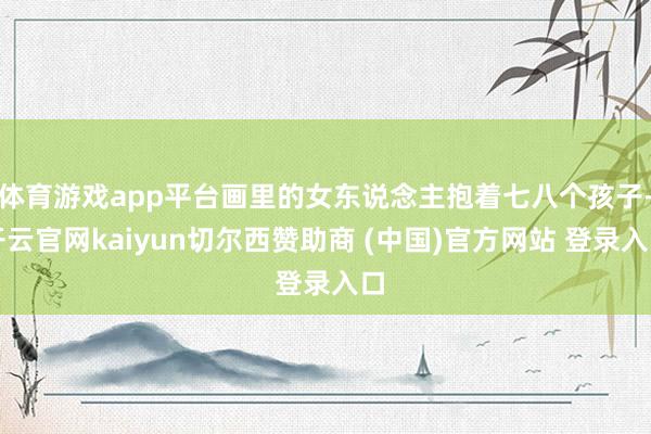 体育游戏app平台画里的女东说念主抱着七八个孩子-开云官网kaiyun切尔西赞助商 (中国)官方网站 登录入口