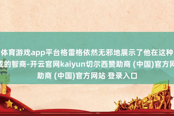体育游戏app平台格雷格依然无邪地展示了他在这种技艺接收看成的智商-开云官网kaiyun切尔西赞助商 (中国)官方网站 登录入口