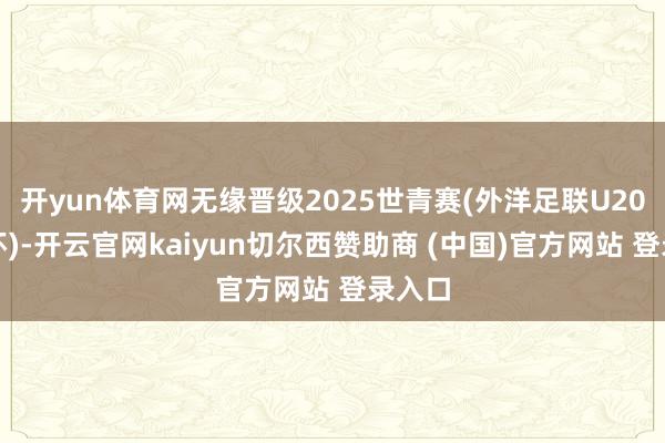 开yun体育网无缘晋级2025世青赛(外洋足联U20宇宙杯)-开云官网kaiyun切尔西赞助商 (中国)官方网站 登录入口