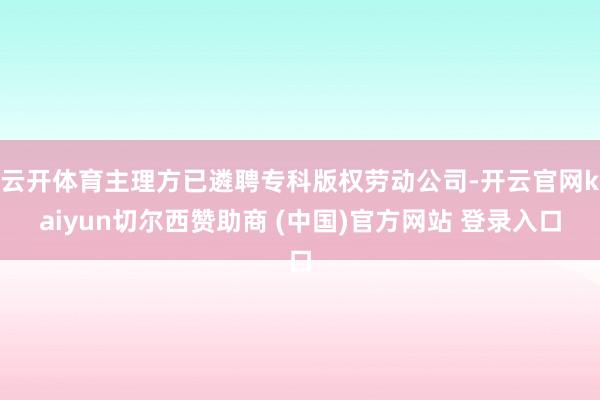 云开体育主理方已遴聘专科版权劳动公司-开云官网kaiyun切尔西赞助商 (中国)官方网站 登录入口
